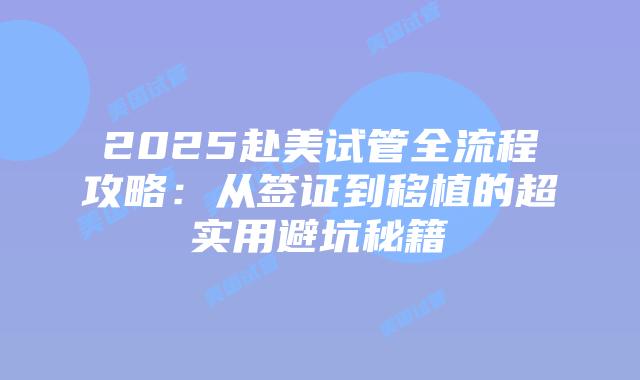 2025赴美试管全流程攻略：从签证到移植的超实用避坑秘籍