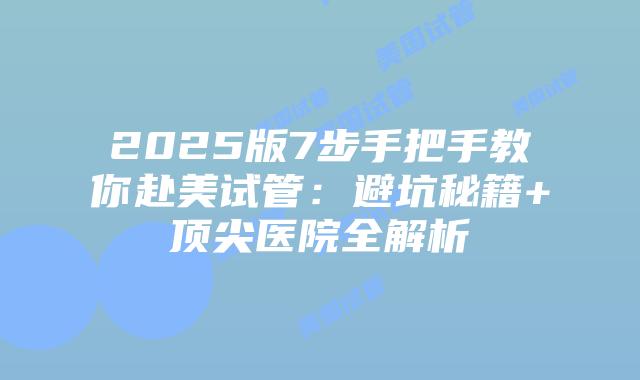 2025版7步手把手教你赴美试管：避坑秘籍+顶尖医院全解析