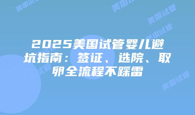 2025美国试管婴儿避坑指南：签证、选院、取卵全流程不踩雷