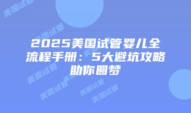 2025美国试管婴儿全流程手册：5大避坑攻略助你圆梦