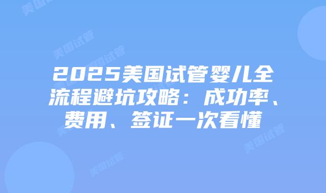2025美国试管婴儿全流程避坑攻略：成功率、费用、签证一次看懂