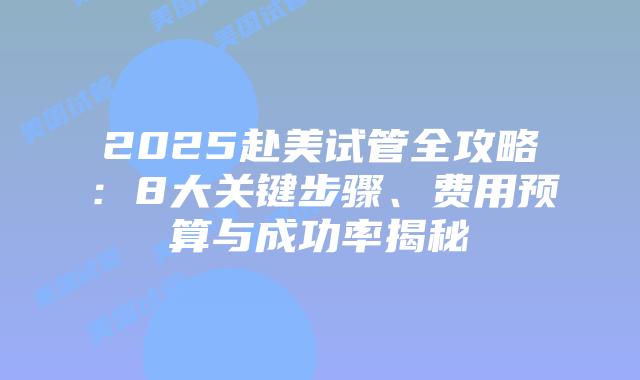 2025赴美试管全攻略：8大关键步骤、费用预算与成功率揭秘