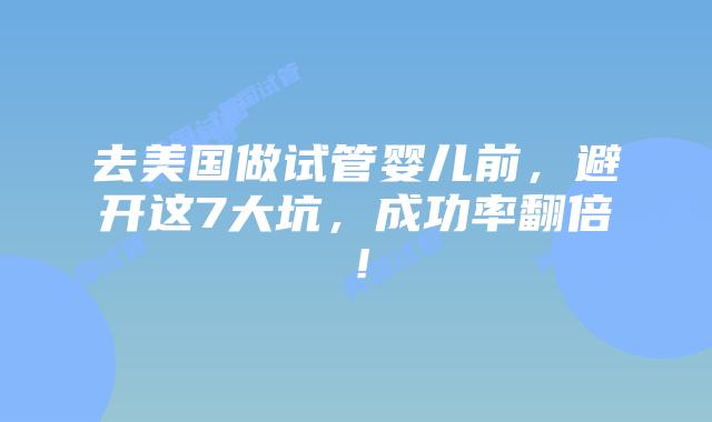 去美国做试管婴儿前，避开这7大坑，成功率翻倍！