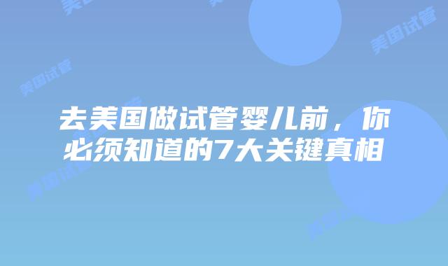 去美国做试管婴儿前，你必须知道的7大关键真相