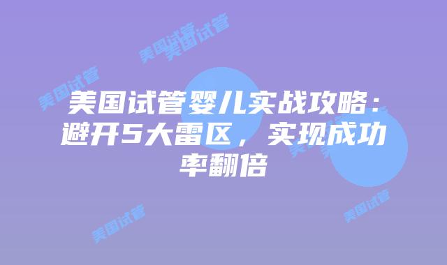 美国试管婴儿实战攻略：避开5大雷区，实现成功率翻倍