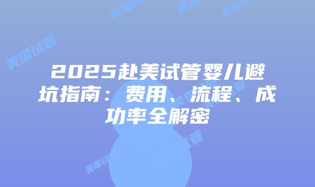 2025赴美试管婴儿避坑指南：费用、流程、成功率全解密