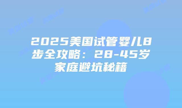 2025美国试管婴儿8步全攻略：28-45岁家庭避坑秘籍