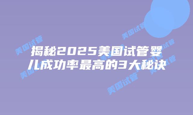 揭秘2025美国试管婴儿成功率最高的3大秘诀