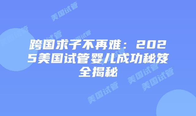 跨国求子不再难：2025美国试管婴儿成功秘笈全揭秘