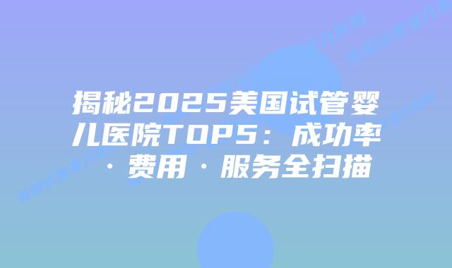 揭秘2025美国试管婴儿医院TOP5：成功率·费用·服务全扫描
