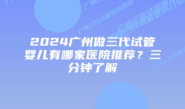 2024广州做三代试管婴儿有哪家医院推荐？三分钟了解