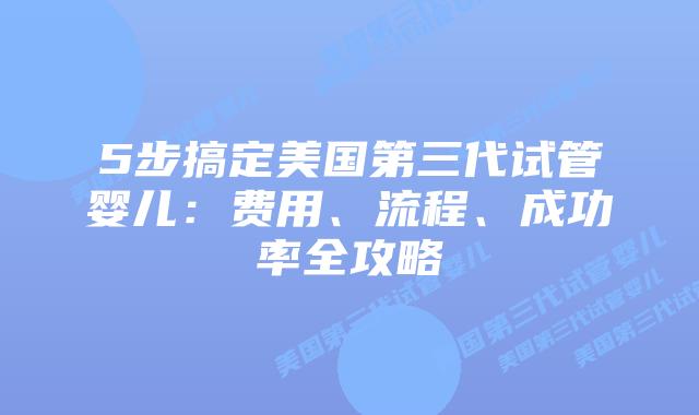 5步搞定美国第三代试管婴儿：费用、流程、成功率全攻略
