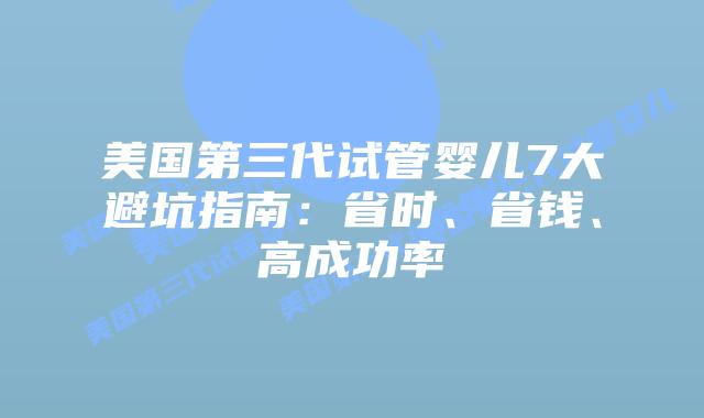 美国第三代试管婴儿7大避坑指南：省时、省钱、高成功率