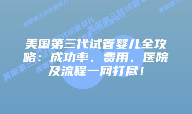 美国第三代试管婴儿全攻略：成功率、费用、医院及流程一网打尽！