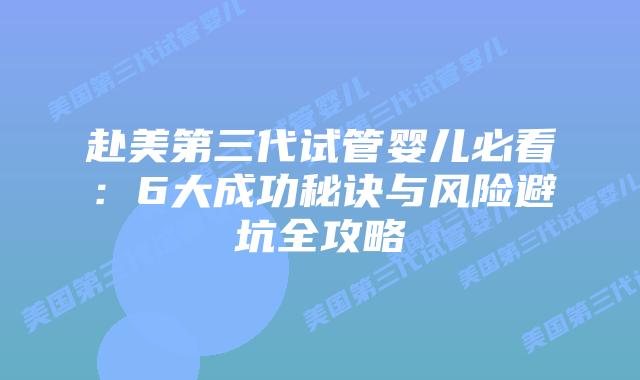 赴美第三代试管婴儿必看：6大成功秘诀与风险避坑全攻略