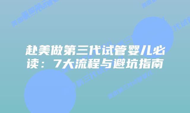赴美做第三代试管婴儿必读：7大流程与避坑指南