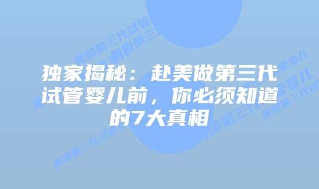 独家揭秘：赴美做第三代试管婴儿前，你必须知道的7大真相