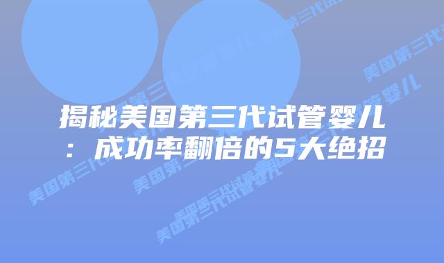 揭秘美国第三代试管婴儿：成功率翻倍的5大绝招