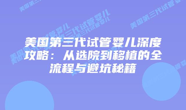 美国第三代试管婴儿深度攻略：从选院到移植的全流程与避坑秘籍