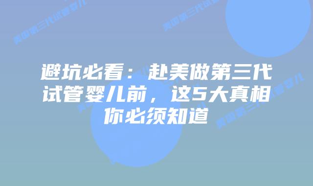 避坑必看：赴美做第三代试管婴儿前，这5大真相你必须知道