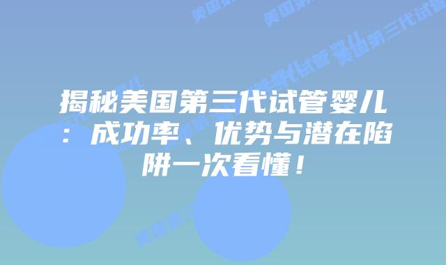 揭秘美国第三代试管婴儿：成功率、优势与潜在陷阱一次看懂！