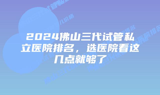 2024佛山三代试管私立医院排名，选医院看这几点就够了