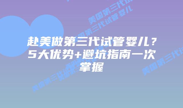 赴美做第三代试管婴儿？5大优势+避坑指南一次掌握