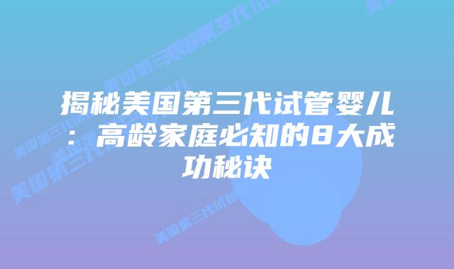 揭秘美国第三代试管婴儿：高龄家庭必知的8大成功秘诀