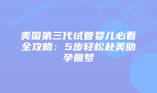 美国第三代试管婴儿必看全攻略：5步轻松赴美助孕圆梦