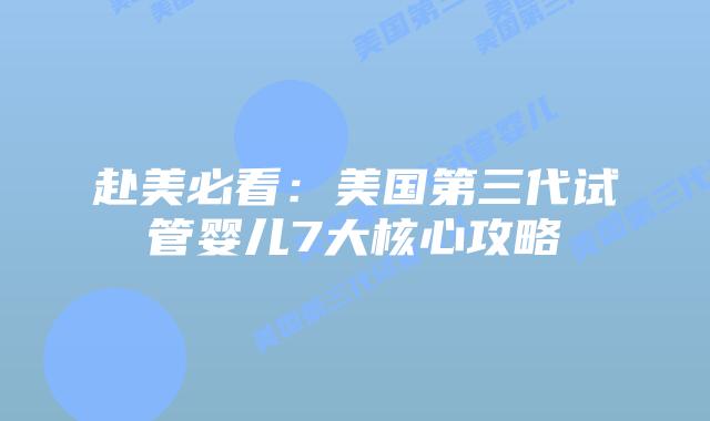 赴美必看：美国第三代试管婴儿7大核心攻略