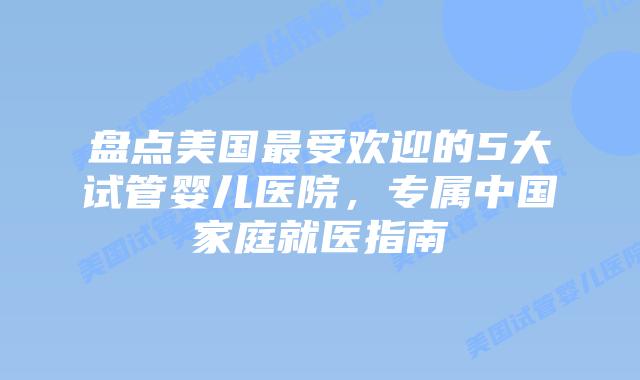 盘点美国最受欢迎的5大试管婴儿医院,专属中国家庭就医指南