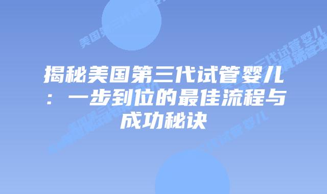 揭秘美国第三代试管婴儿：一步到位的最佳流程与成功秘诀