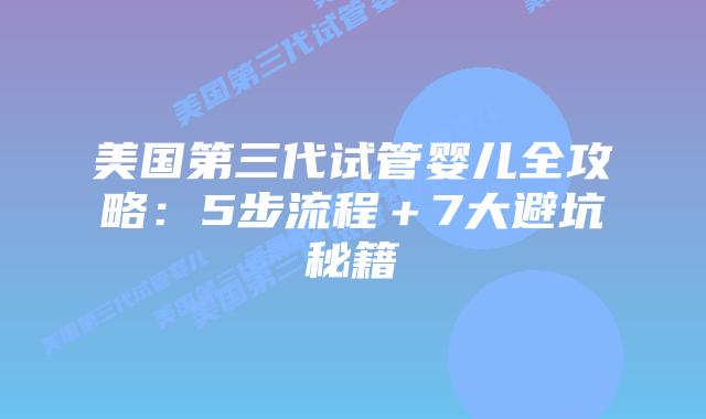 美国第三代试管婴儿全攻略：5步流程＋7大避坑秘籍