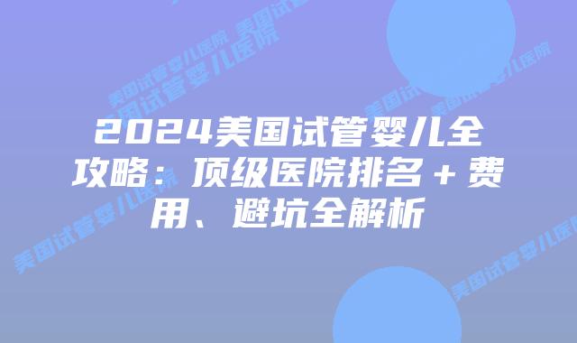 2024美国试管婴儿全攻略:顶级医院排名+费用、避坑全解析