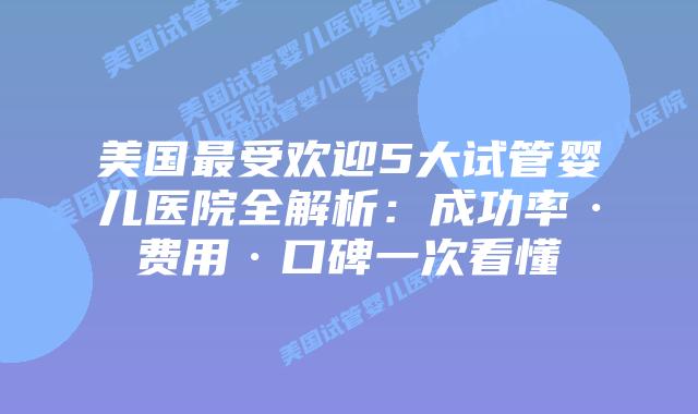 美国最受欢迎5大试管婴儿医院全解析：成功率·费用·口碑一次看懂