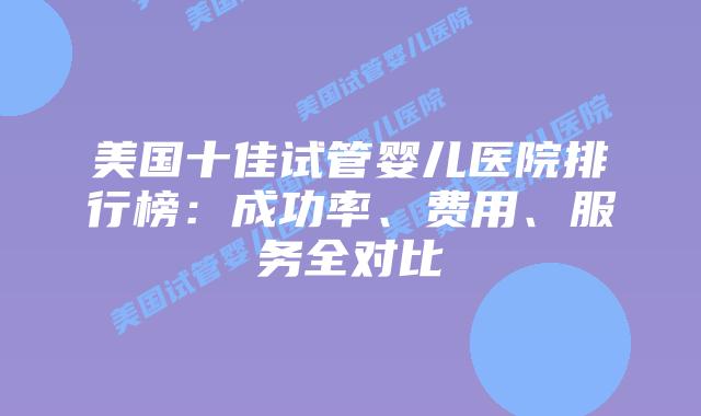 美国十佳试管婴儿医院排行榜：成功率、费用、服务全对比