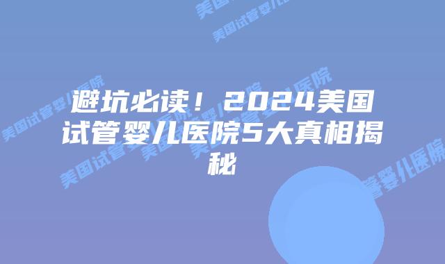避坑必读！2024美国试管婴儿医院5大真相揭秘