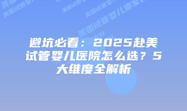 避坑必看:2025赴美试管婴儿医院怎么选?5大维度全解析