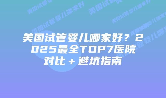 美国试管婴儿哪家好？2025最全TOP7医院对比＋避坑指南