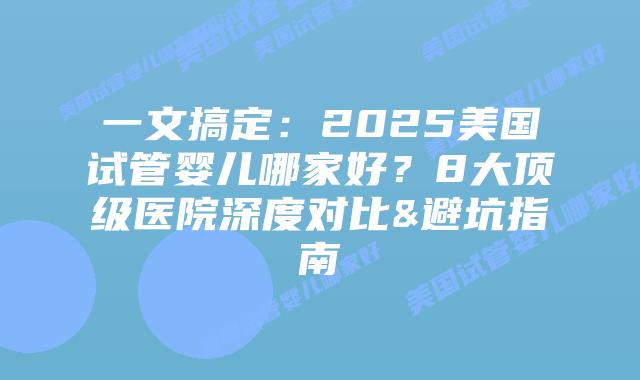 一文搞定:2025美国试管婴儿哪家好?8大顶级医院深度对比&避坑指南