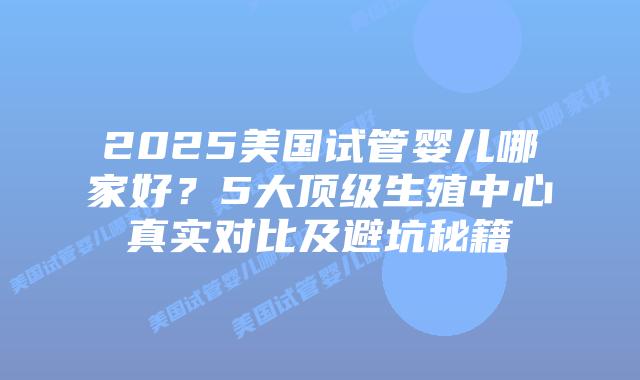 2025美国试管婴儿哪家好?5大顶级生殖中心真实对比及避坑秘籍