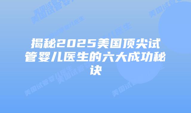 揭秘2025美国顶尖试管婴儿医生的六大成功秘诀