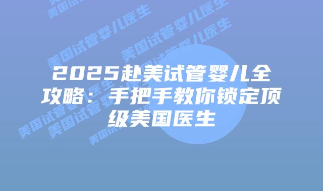 2025赴美试管婴儿全攻略：手把手教你锁定顶级美国医生