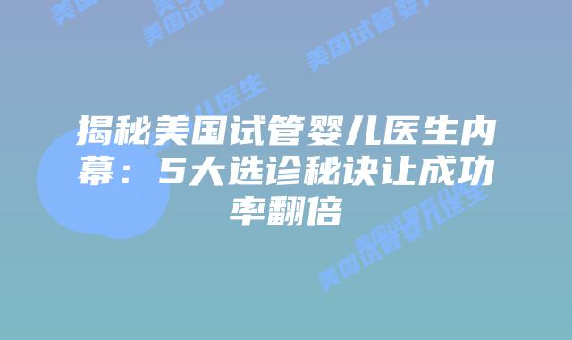揭秘美国试管婴儿医生内幕：5大选诊秘诀让成功率翻倍