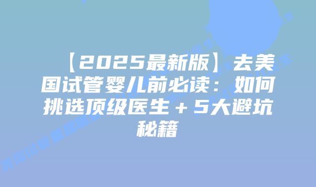 【2025最新版】去美国试管婴儿前必读：如何挑选顶级医生＋5大避坑秘籍