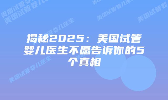 揭秘2025：美国试管婴儿医生不愿告诉你的5个真相