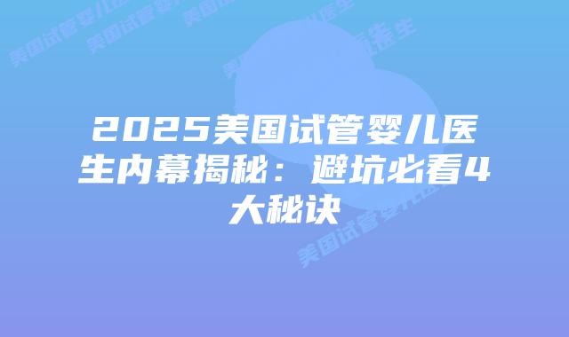 2025美国试管婴儿医生内幕揭秘：避坑必看4大秘诀