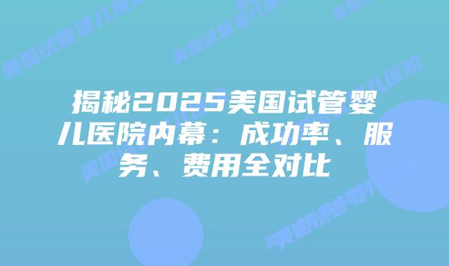 揭秘2025美国试管婴儿医院内幕：成功率、服务、费用全对比