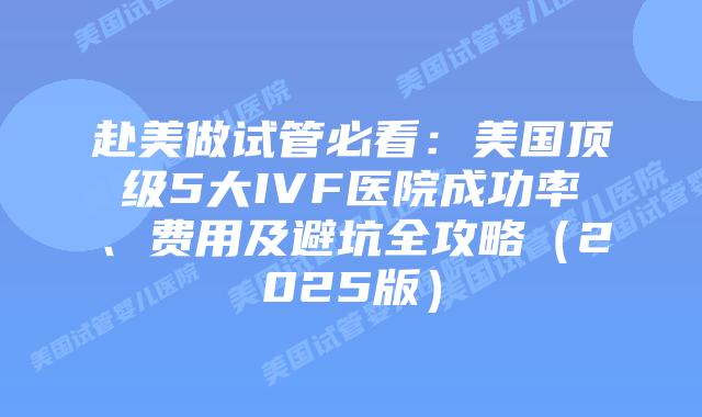 赴美做试管必看：美国顶级5大IVF医院成功率、费用及避坑全攻略（2025版）