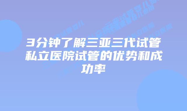 3分钟了解三亚三代试管私立医院试管的优势和成功率